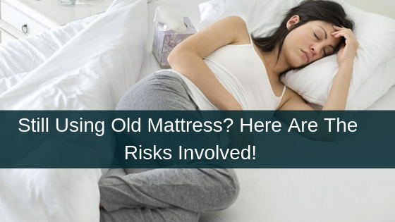 Still Using Old Mattress? Here Are The Risks Involved!