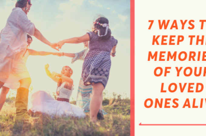 7 Ways to Keep the Memories of Your Loved Ones Alive