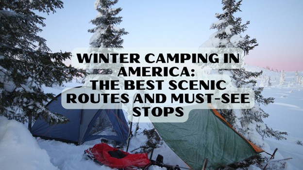 Winter Camping in America: The Best Scenic Routes and Must-See Stops